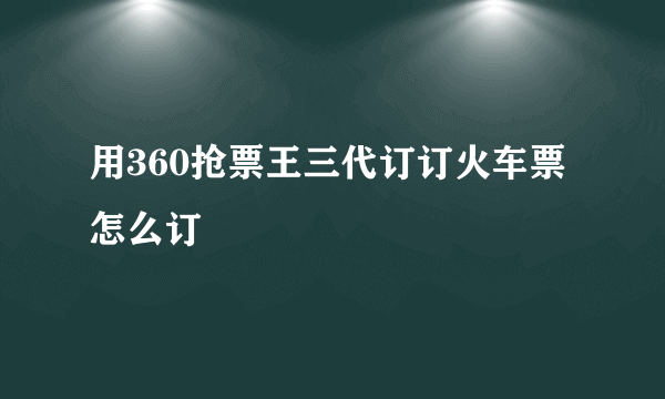 用360抢票王三代订订火车票怎么订