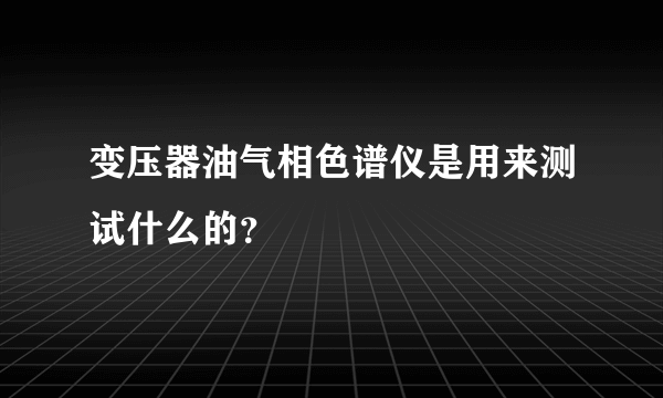 变压器油气相色谱仪是用来测试什么的？