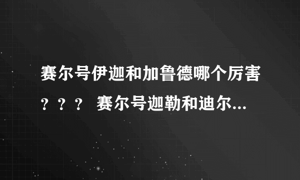 赛尔号伊迦和加鲁德哪个厉害？？？ 赛尔号迦勒和迪尔科特，火刃哪个厉害？？？