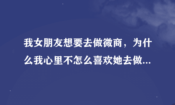 我女朋友想要去做微商，为什么我心里不怎么喜欢她去做这些，不过作为男朋友我是支持她的，只是心里有点不