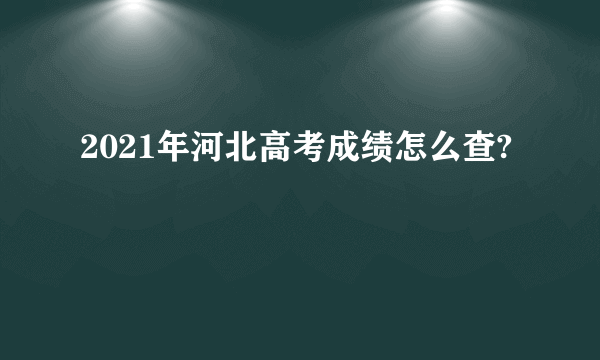 2021年河北高考成绩怎么查?