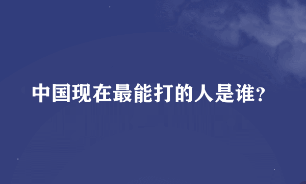 中国现在最能打的人是谁？