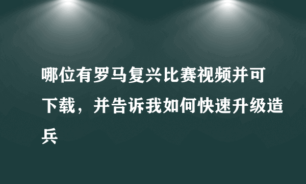 哪位有罗马复兴比赛视频并可下载，并告诉我如何快速升级造兵