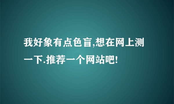 我好象有点色盲,想在网上测一下.推荐一个网站吧!