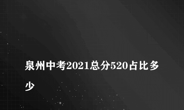 
泉州中考2021总分520占比多少

