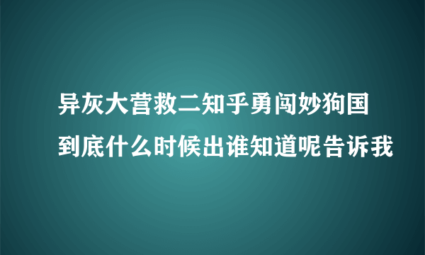 异灰大营救二知乎勇闯妙狗国到底什么时候出谁知道呢告诉我