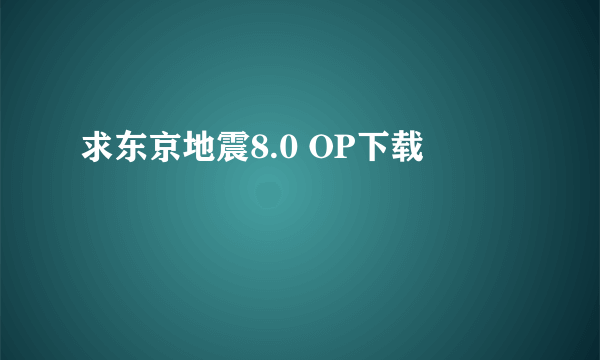 求东京地震8.0 OP下载