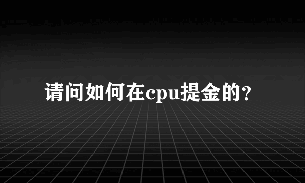 请问如何在cpu提金的？