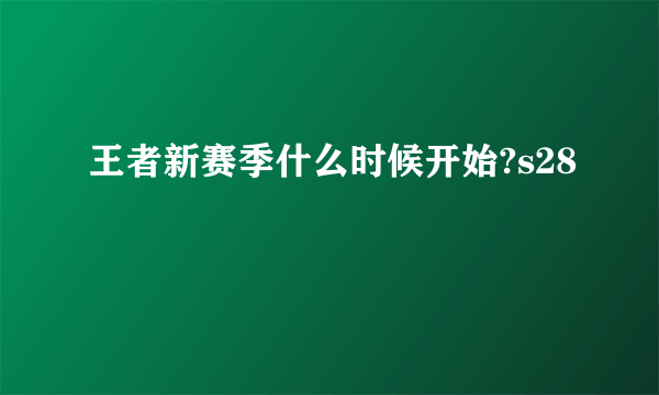 王者新赛季什么时候开始?s28