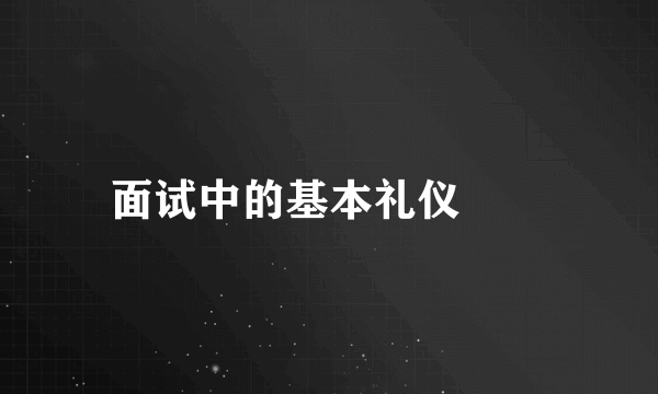 面试中的基本礼仪　　