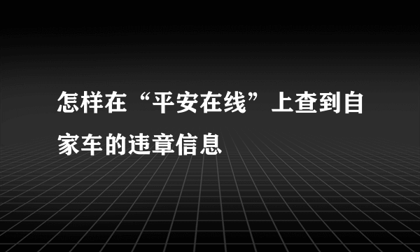 怎样在“平安在线”上查到自家车的违章信息