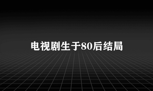 电视剧生于80后结局