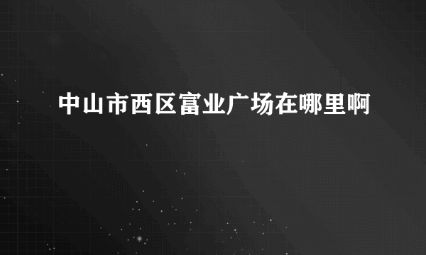 中山市西区富业广场在哪里啊