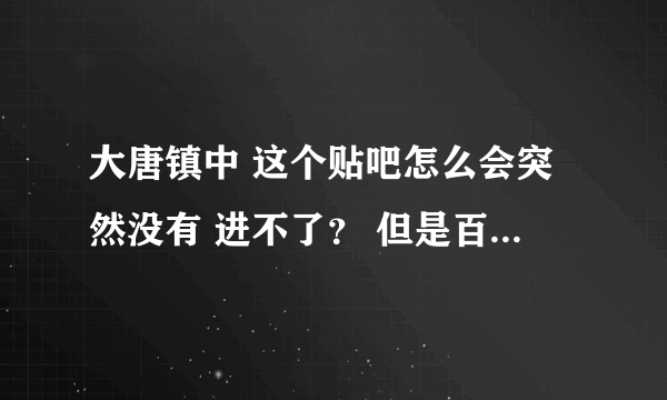 大唐镇中 这个贴吧怎么会突然没有 进不了？ 但是百度还是有显示