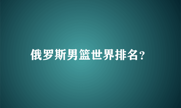 俄罗斯男篮世界排名？