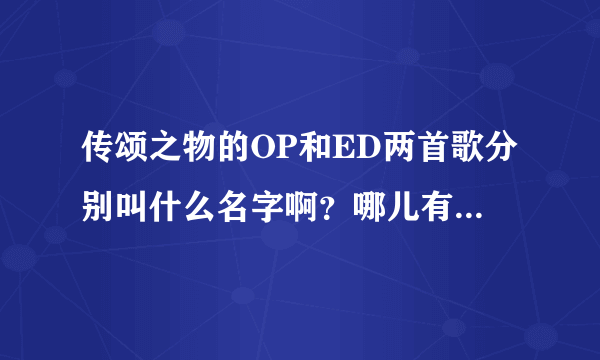 传颂之物的OP和ED两首歌分别叫什么名字啊？哪儿有的下啊？