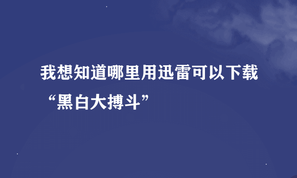 我想知道哪里用迅雷可以下载“黑白大搏斗”