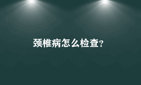 颈椎病怎么检查？