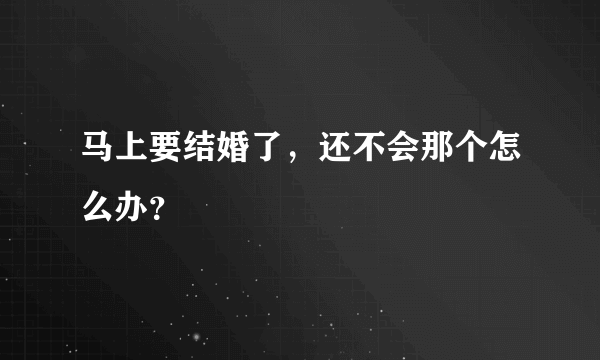 马上要结婚了，还不会那个怎么办？