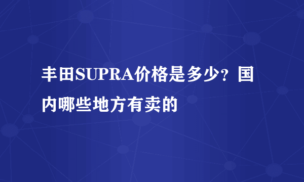 丰田SUPRA价格是多少？国内哪些地方有卖的