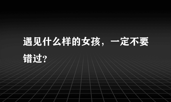 遇见什么样的女孩，一定不要错过？