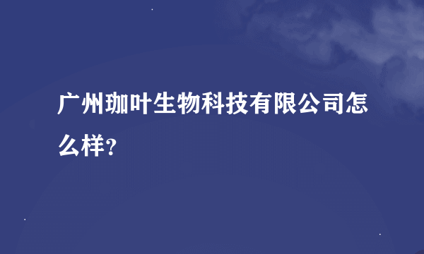 广州珈叶生物科技有限公司怎么样？