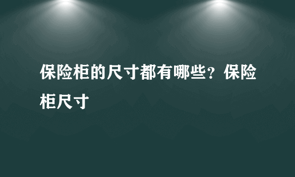 保险柜的尺寸都有哪些？保险柜尺寸