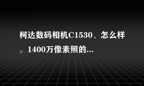 柯达数码相机C1530、怎么样。1400万像素照的清楚吗？单反机跟数码相机有什么区别呢？哪找比较好？