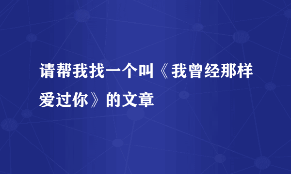 请帮我找一个叫《我曾经那样爱过你》的文章