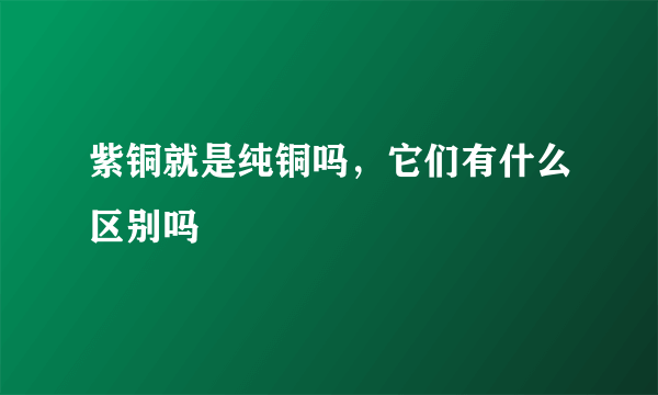 紫铜就是纯铜吗，它们有什么区别吗