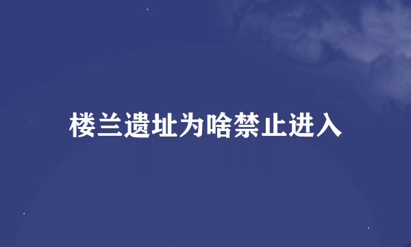 楼兰遗址为啥禁止进入