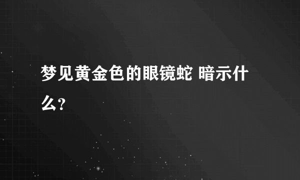 梦见黄金色的眼镜蛇 暗示什么？