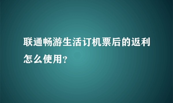 联通畅游生活订机票后的返利怎么使用？