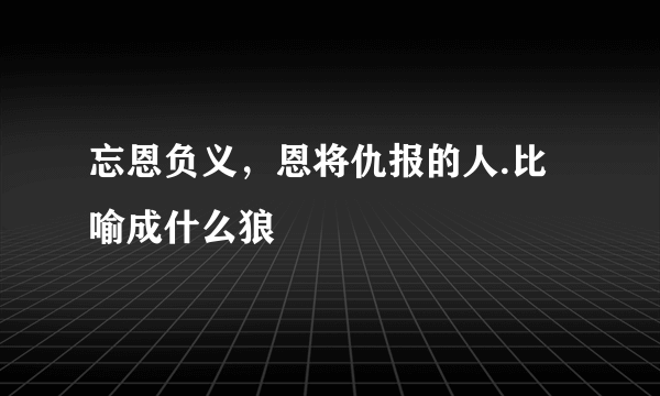 忘恩负义，恩将仇报的人.比喻成什么狼