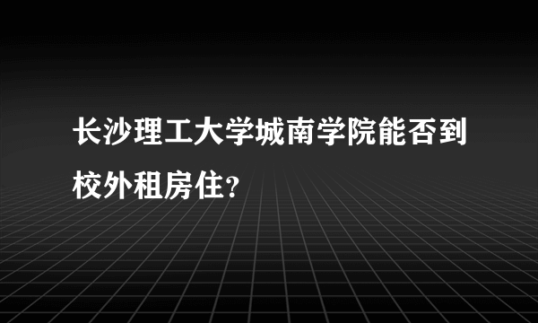 长沙理工大学城南学院能否到校外租房住？