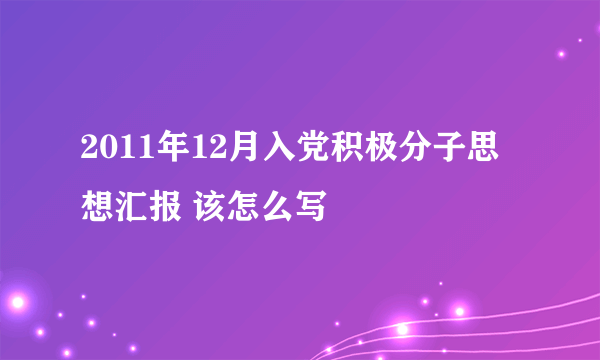 2011年12月入党积极分子思想汇报 该怎么写