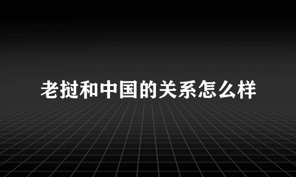 老挝和中国的关系怎么样