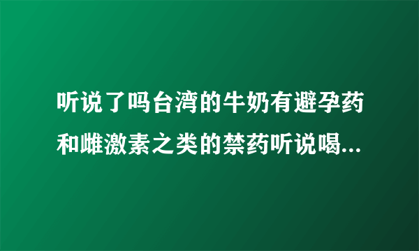 听说了吗台湾的牛奶有避孕药和雌激素之类的禁药听说喝多了男人会绝育女人会闭经那么我们大陆的牛奶也有吗