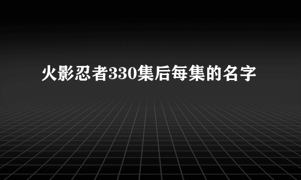 火影忍者330集后每集的名字