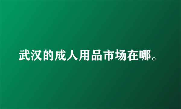 武汉的成人用品市场在哪。