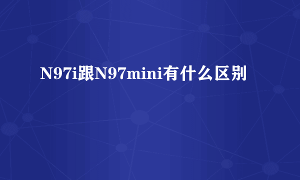 N97i跟N97mini有什么区别