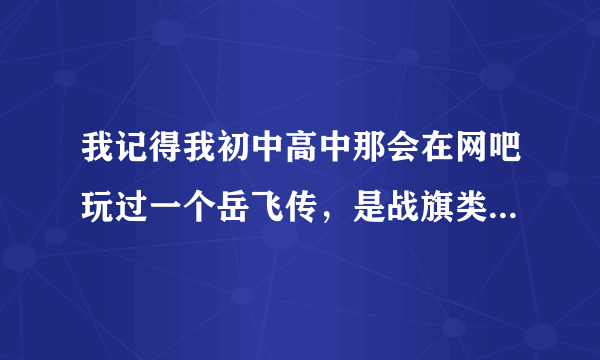 我记得我初中高中那会在网吧玩过一个岳飞传，是战旗类游戏，想重温，可是找不到了。。