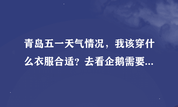 青岛五一天气情况，我该穿什么衣服合适？去看企鹅需要穿羽绒服吗？