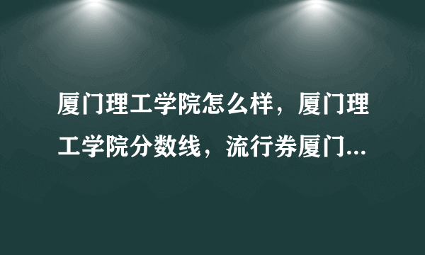 厦门理工学院怎么样，厦门理工学院分数线，流行券厦门理工学院教务处？