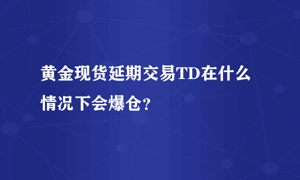 黄金现货延期交易TD在什么情况下会爆仓？