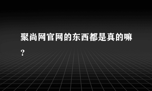 聚尚网官网的东西都是真的嘛？