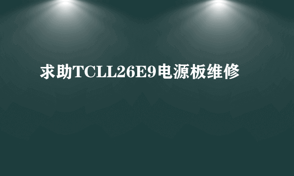 求助TCLL26E9电源板维修