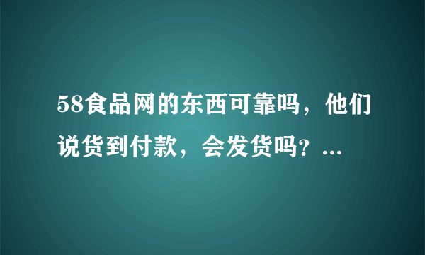 58食品网的东西可靠吗，他们说货到付款，会发货吗？谁在58食品网买过东西啊