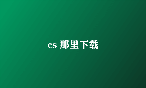 cs 那里下载