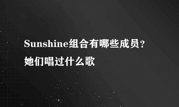 Sunshine组合有哪些成员？她们唱过什么歌